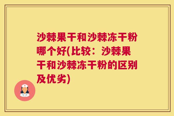沙棘果干和沙棘冻干粉哪个好(比较：沙棘果干和沙棘冻干粉的区别及优劣)