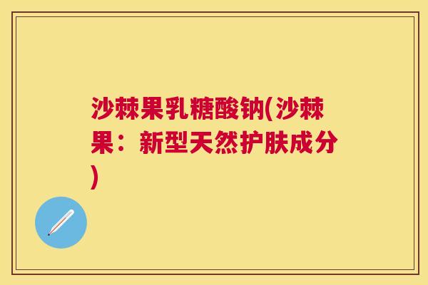 沙棘果乳糖酸钠(沙棘果：新型天然护肤成分)