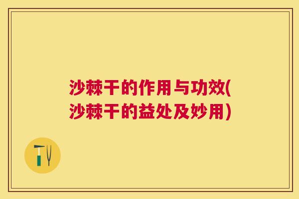 沙棘干的作用与功效(沙棘干的益处及妙用)