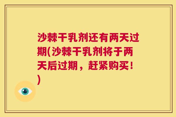 沙棘干乳剂还有两天过期(沙棘干乳剂将于两天后过期，赶紧购买！)