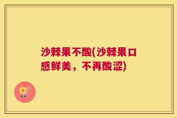 沙棘果不酸(沙棘果口感鲜美，不再酸涩)