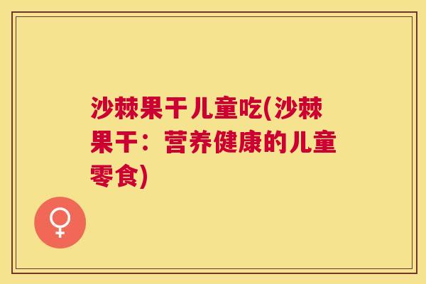 沙棘果干儿童吃(沙棘果干：营养健康的儿童零食)