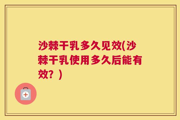 沙棘干乳多久见效(沙棘干乳使用多久后能有效？)