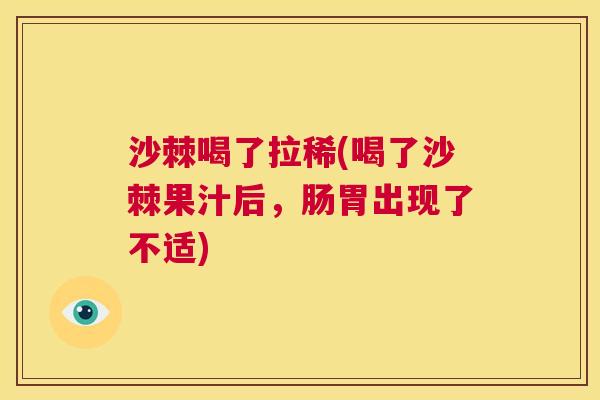 沙棘喝了拉稀(喝了沙棘果汁后，肠胃出现了不适)