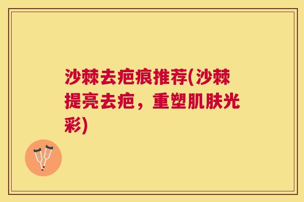 沙棘去疤痕推荐(沙棘提亮去疤，重塑肌肤光彩)