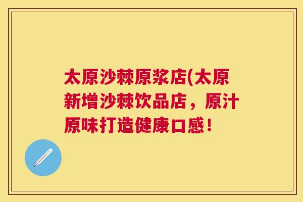 太原沙棘原浆店(太原新增沙棘饮品店，原汁原味打造健康口感！