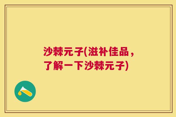 沙棘元子(滋补佳品，了解一下沙棘元子)