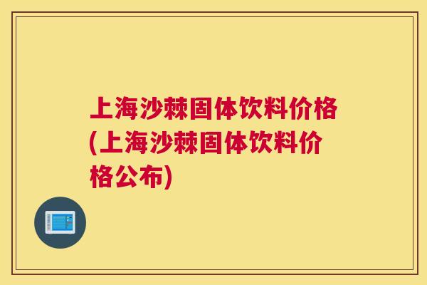 上海沙棘固体饮料价格(上海沙棘固体饮料价格公布)