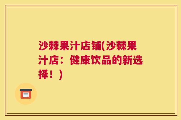 沙棘果汁店铺(沙棘果汁店：健康饮品的新选择！)