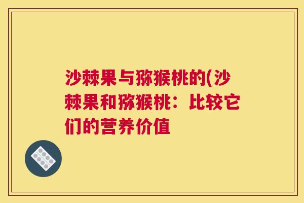 沙棘果与猕猴桃的(沙棘果和猕猴桃：比较它们的营养价值