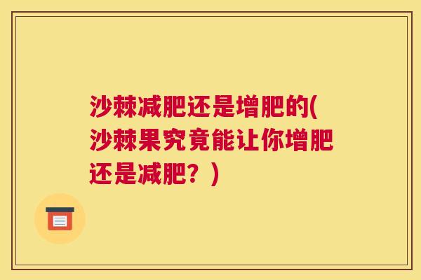沙棘减肥还是增肥的(沙棘果究竟能让你增肥还是减肥？)