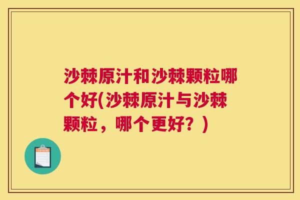 沙棘原汁和沙棘颗粒哪个好(沙棘原汁与沙棘颗粒，哪个更好？)
