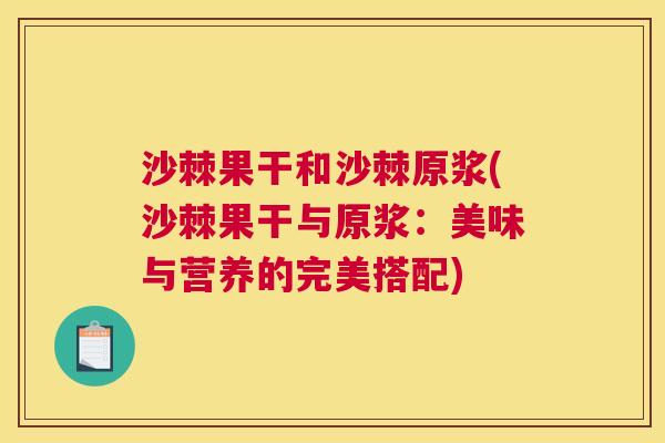 沙棘果干和沙棘原浆(沙棘果干与原浆：美味与营养的完美搭配)