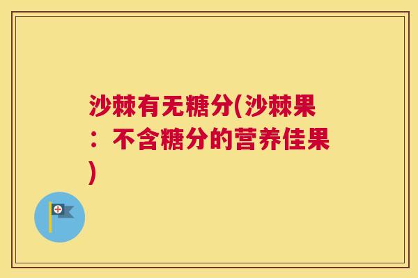 沙棘有无糖分(沙棘果：不含糖分的营养佳果)