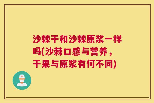 沙棘干和沙棘原浆一样吗(沙棘口感与营养，干果与原浆有何不同)