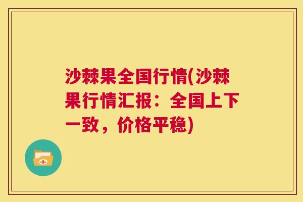 沙棘果全国行情(沙棘果行情汇报：全国上下一致，价格平稳)