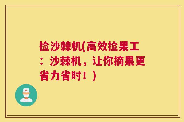 捡沙棘机(高效捡果工：沙棘机，让你摘果更省力省时！)