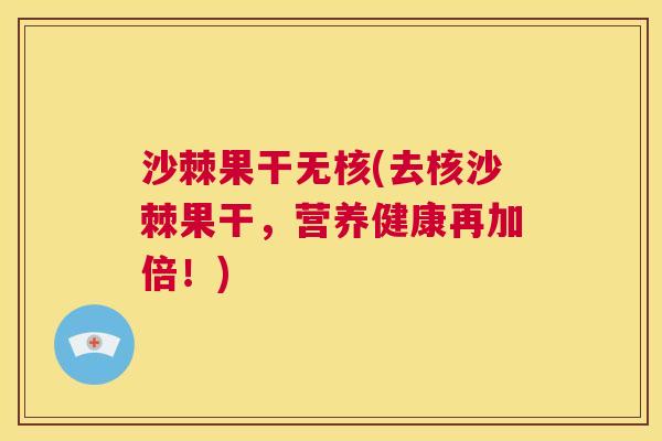 沙棘果干无核(去核沙棘果干，营养健康再加倍！)