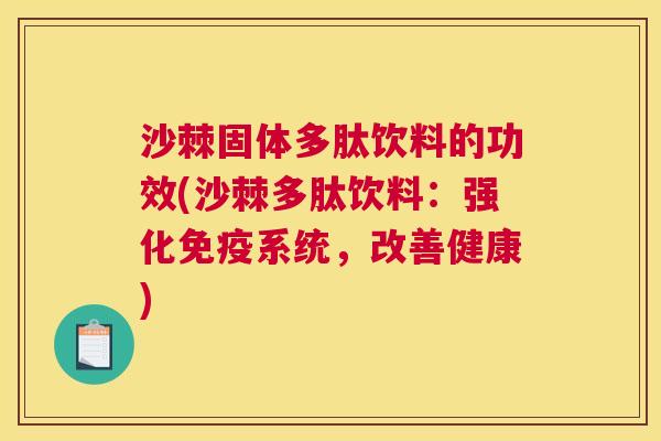 沙棘固体多肽饮料的功效(沙棘多肽饮料：强化免疫系统，改善健康)