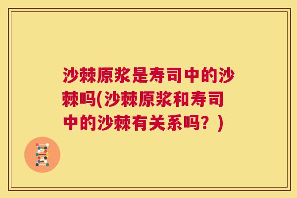 沙棘原浆是寿司中的沙棘吗(沙棘原浆和寿司中的沙棘有关系吗？)