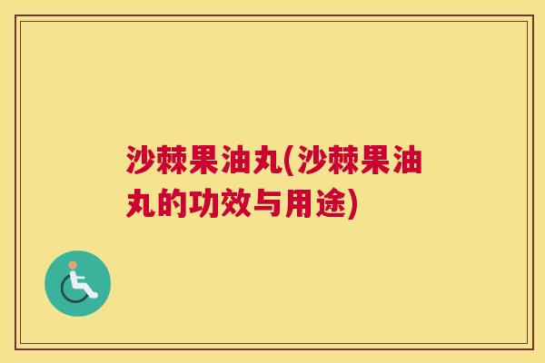 沙棘果油丸(沙棘果油丸的功效与用途)