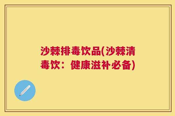 沙棘排毒饮品(沙棘清毒饮：健康滋补必备)