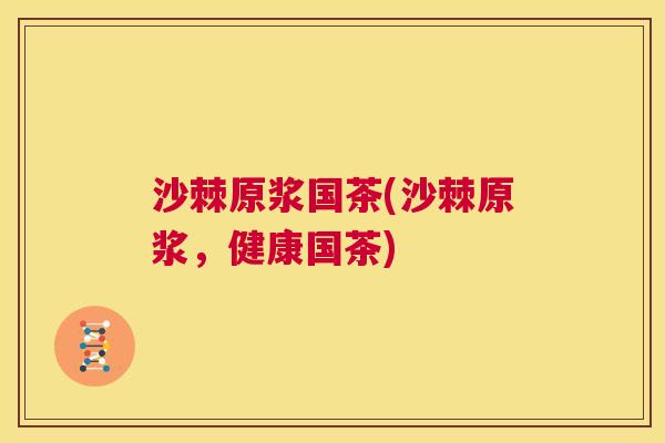 沙棘原浆国茶(沙棘原浆，健康国茶)