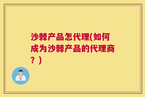 沙棘产品怎代理(如何成为沙棘产品的代理商？)