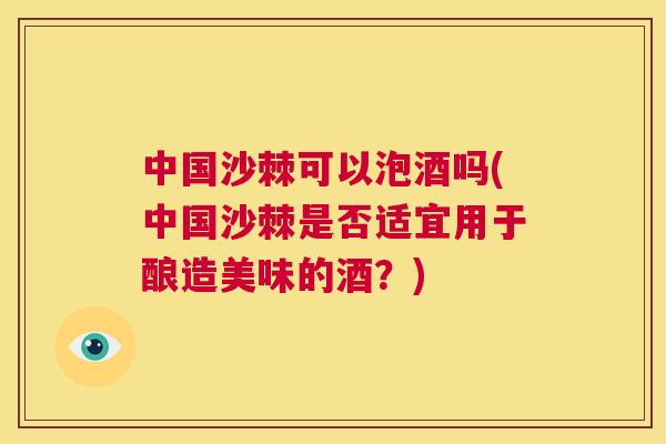 中国沙棘可以泡酒吗(中国沙棘是否适宜用于酿造美味的酒？)