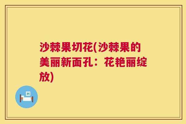 沙棘果切花(沙棘果的美丽新面孔：花艳丽绽放)