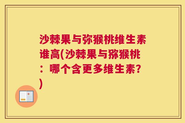 沙棘果与弥猴桃维生素谁高(沙棘果与猕猴桃：哪个含更多维生素？)
