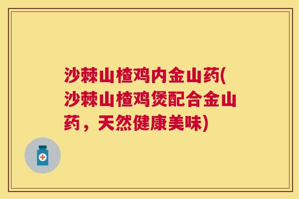 沙棘山楂鸡内金山药(沙棘山楂鸡煲配合金山药，天然健康美味)