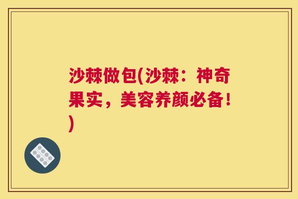 沙棘做包(沙棘：神奇果实，美容养颜必备！)