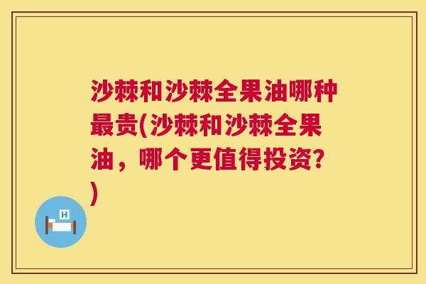 沙棘和沙棘全果油哪种最贵(沙棘和沙棘全果油，哪个更值得投资？)