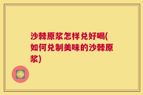沙棘原浆怎样兑好喝(如何兑制美味的沙棘原浆)