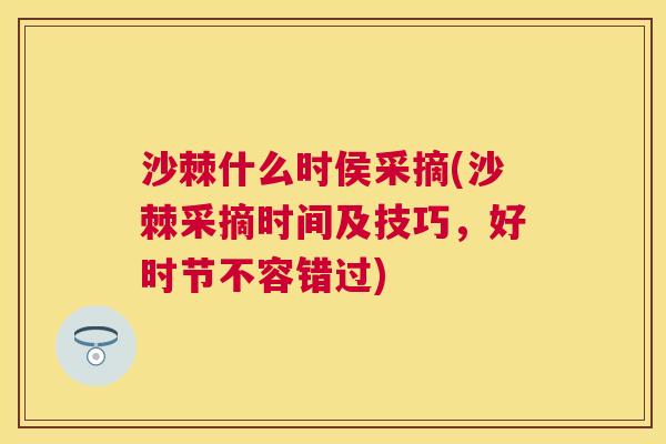 沙棘什么时侯采摘(沙棘采摘时间及技巧，好时节不容错过)