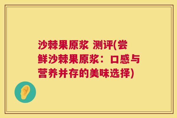 沙棘果原浆 测评(尝鲜沙棘果原浆：口感与营养并存的美味选择)