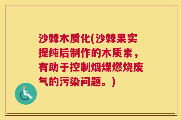 沙棘木质化(沙棘果实提纯后制作的木质素，有助于控制烟煤燃烧废气的污染问题。)