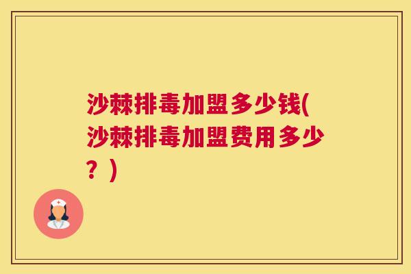 沙棘排毒加盟多少钱(沙棘排毒加盟费用多少？)