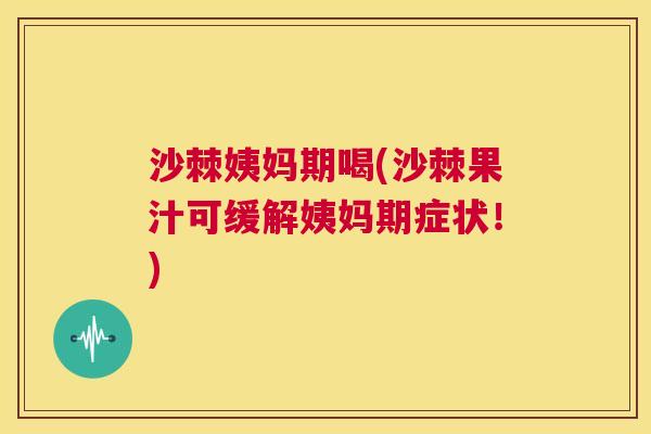 沙棘姨妈期喝(沙棘果汁可缓解姨妈期症状！)