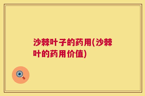 沙棘叶子的药用(沙棘叶的药用价值)