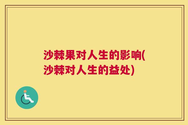 沙棘果对人生的影响(沙棘对人生的益处)