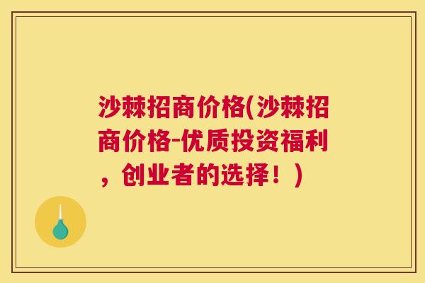 沙棘招商价格(沙棘招商价格-优质投资福利，创业者的选择！)