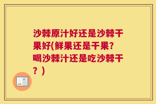 沙棘原汁好还是沙棘干果好(鲜果还是干果？喝沙棘汁还是吃沙棘干？)