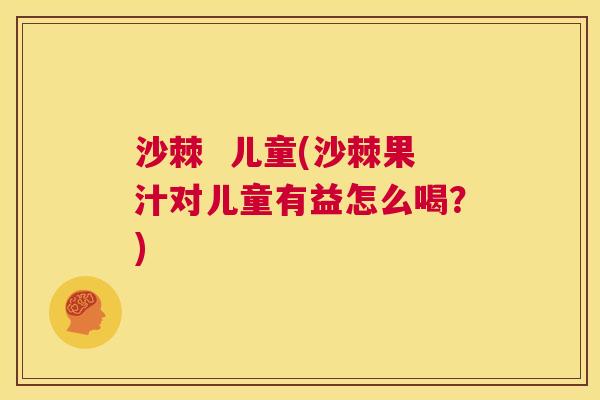 沙棘  儿童(沙棘果汁对儿童有益怎么喝？)