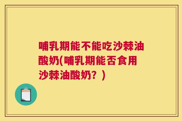 哺乳期能不能吃沙棘油酸奶(哺乳期能否食用沙棘油酸奶?) 哺乳期能不能吃沙棘油酸奶(哺乳期能否食用沙棘油酸奶?)