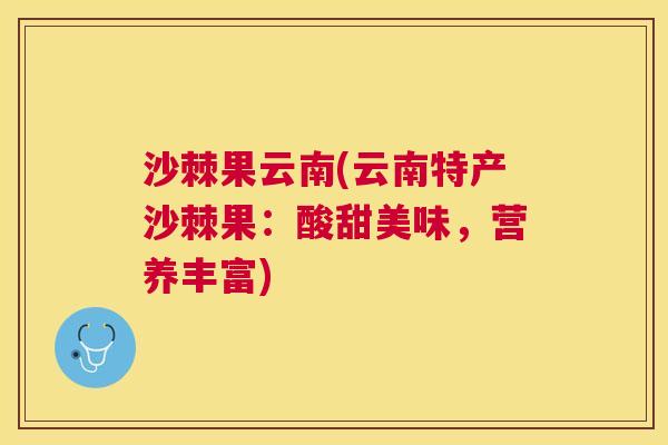 沙棘果云南(云南特产沙棘果:酸甜美味,营养丰富) 沙棘果云南(云南特产沙棘果:酸甜美味,营养丰富)