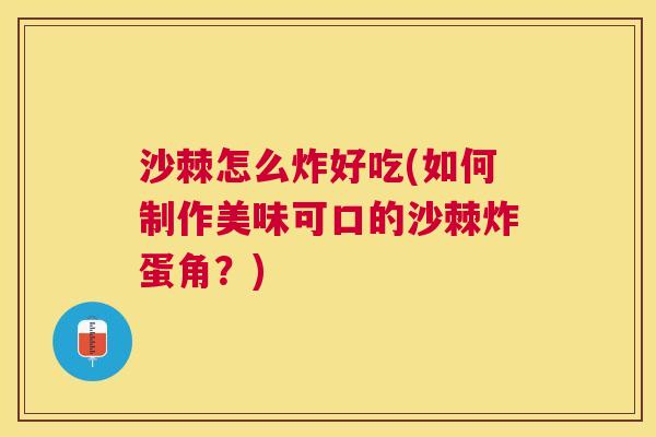 沙棘怎么炸好吃(如何制作美味可口的沙棘炸蛋角？)