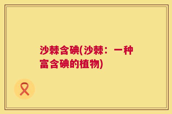 沙棘含碘(沙棘：一种富含碘的植物)