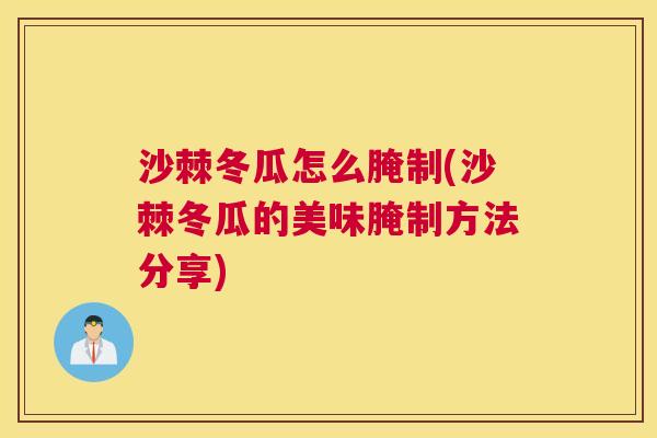 沙棘冬瓜怎么腌制(沙棘冬瓜的美味腌制方法分享)